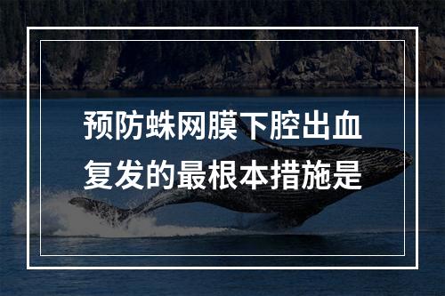 预防蛛网膜下腔出血复发的最根本措施是