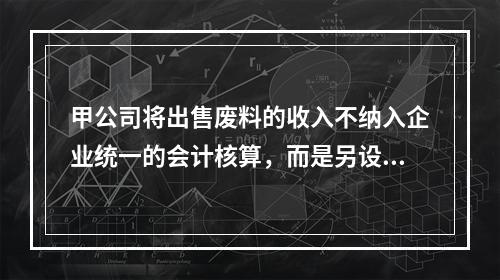 甲公司将出售废料的收入不纳入企业统一的会计核算，而是另设账簿