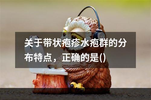 关于带状疱疹水疱群的分布特点，正确的是()