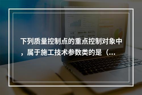 下列质量控制点的重点控制对象中，属于施工技术参数类的是（　）