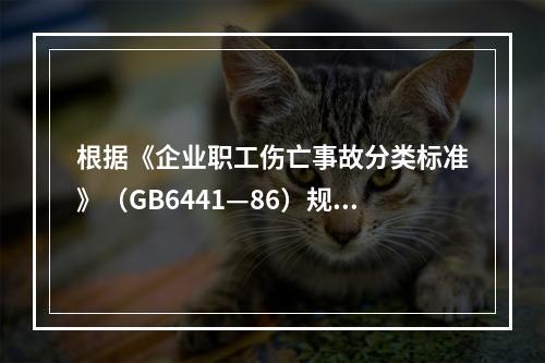 根据《企业职工伤亡事故分类标准》（GB6441—86）规定，