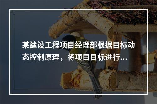 某建设工程项目经理部根据目标动态控制原理，将项目目标进行了分