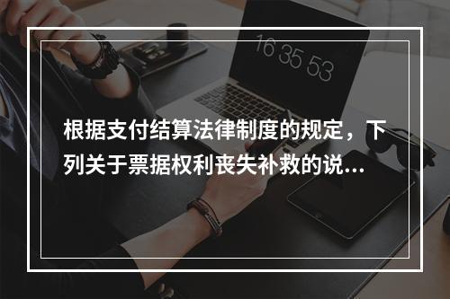 根据支付结算法律制度的规定，下列关于票据权利丧失补救的说法中