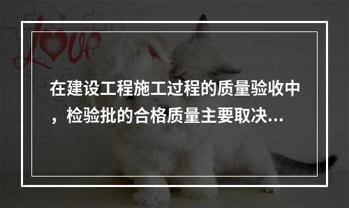 在建设工程施工过程的质量验收中，检验批的合格质量主要取决于（