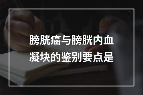 膀胱癌与膀胱内血凝块的鉴别要点是