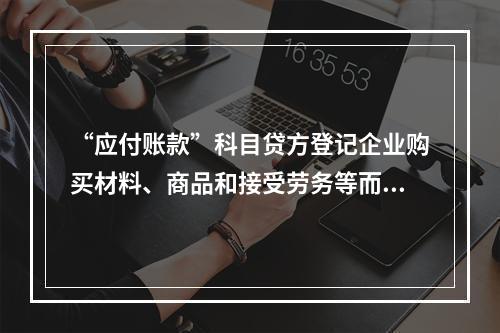 “应付账款”科目贷方登记企业购买材料、商品和接受劳务等而发生