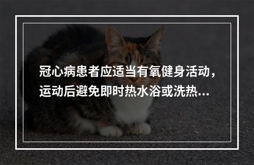 冠心病患者应适当有氧健身活动，运动后避免即时热水浴或洗热水澡