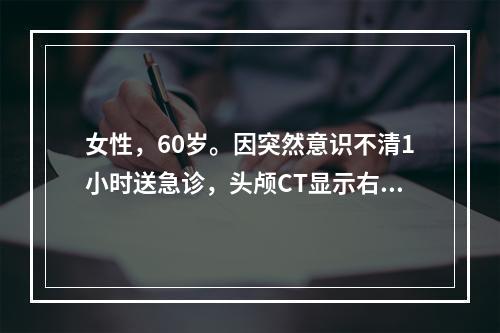 女性，60岁。因突然意识不清1小时送急诊，头颅CT显示右侧大