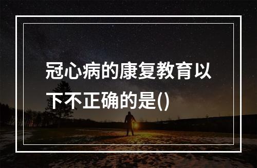 冠心病的康复教育以下不正确的是()