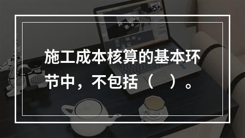 施工成本核算的基本环节中，不包括（　）。