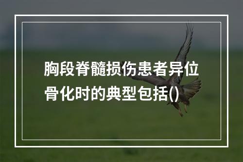 胸段脊髓损伤患者异位骨化时的典型包括()