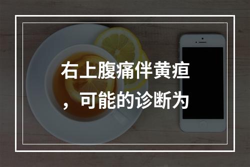 右上腹痛伴黄疸，可能的诊断为