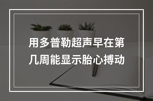 用多普勒超声早在第几周能显示胎心搏动