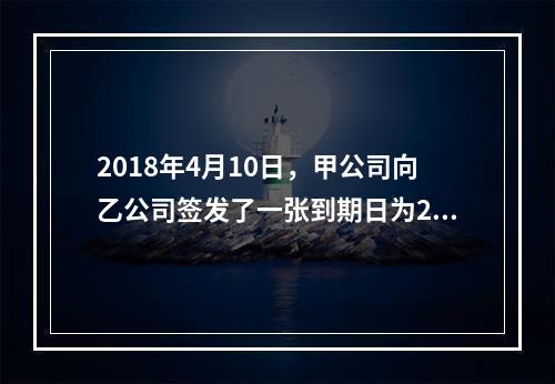 2018年4月10日，甲公司向乙公司签发了一张到期日为201