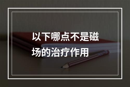 以下哪点不是磁场的治疗作用