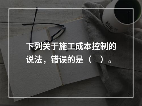 下列关于施工成本控制的说法，错误的是（　）。