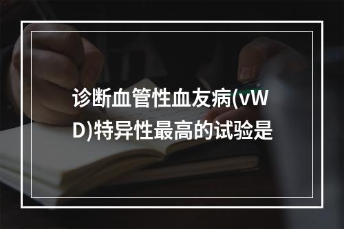 诊断血管性血友病(vWD)特异性最高的试验是