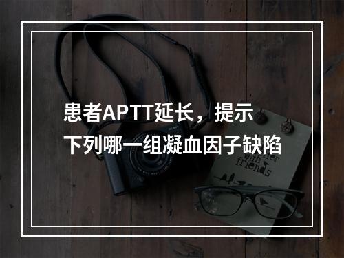 患者APTT延长，提示下列哪一组凝血因子缺陷