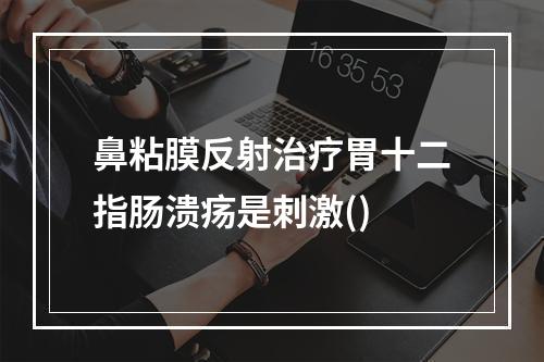 鼻粘膜反射治疗胃十二指肠溃疡是刺激()