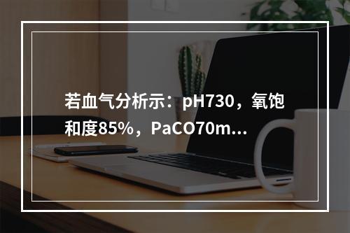 若血气分析示：pH730，氧饱和度85%，PaCO70mmH