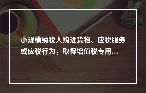 小规模纳税人购进货物、应税服务或应税行为，取得增值税专用发票