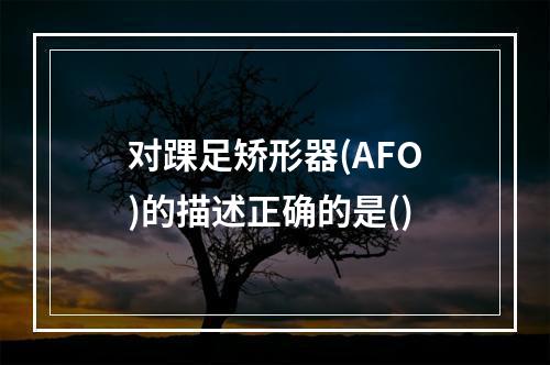 对踝足矫形器(AFO)的描述正确的是()