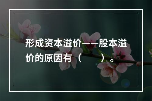 形成资本溢价——股本溢价的原因有（　　）。