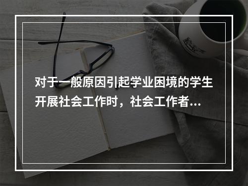 对于一般原因引起学业困境的学生开展社会工作时，社会工作者可以