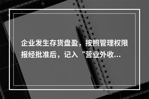 企业发生存货盘盈，按照管理权限报经批准后，记入“营业外收入”