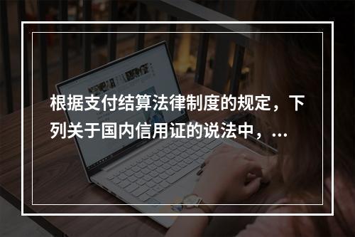 根据支付结算法律制度的规定，下列关于国内信用证的说法中，正确