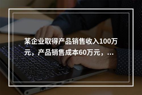 某企业取得产品销售收入100万元，产品销售成本60万元，发生