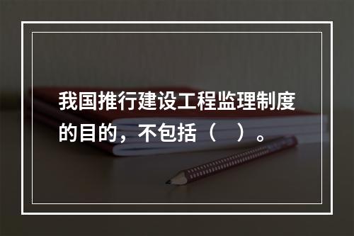 我国推行建设工程监理制度的目的，不包括（　）。