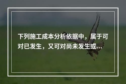 下列施工成本分析依据中，属于可对已发生，又可对尚未发生或正在