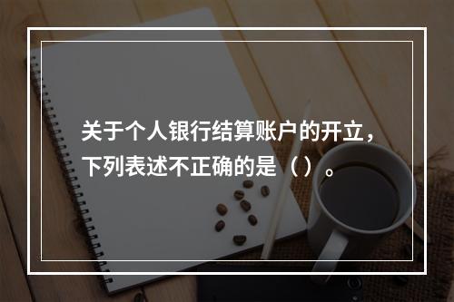 关于个人银行结算账户的开立，下列表述不正确的是（ ）。