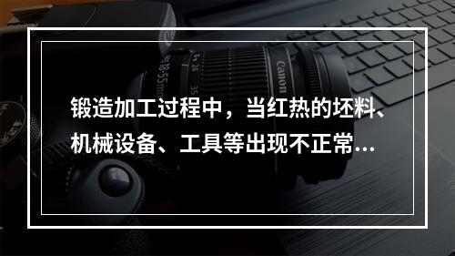 锻造加工过程中，当红热的坯料、机械设备、工具等出现不正常情况