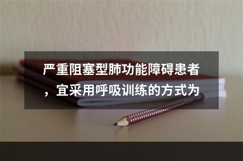 严重阻塞型肺功能障碍患者，宜采用呼吸训练的方式为