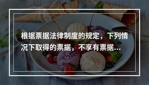 根据票据法律制度的规定，下列情况下取得的票据，不享有票据权利