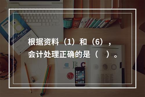 根据资料（1）和（6），会计处理正确的是（　）。