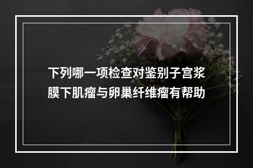 下列哪一项检查对鉴别子宫浆膜下肌瘤与卵巢纤维瘤有帮助