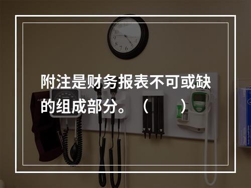 附注是财务报表不可或缺的组成部分。（　　）