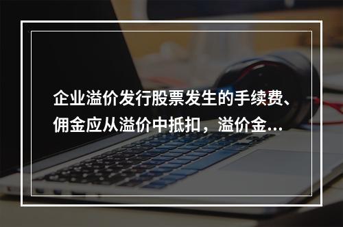 企业溢价发行股票发生的手续费、佣金应从溢价中抵扣，溢价金额不