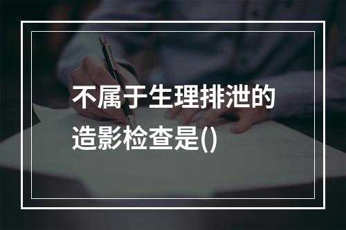 不属于生理排泄的造影检查是()