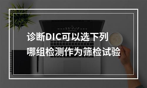 诊断DIC可以选下列哪组检测作为筛检试验