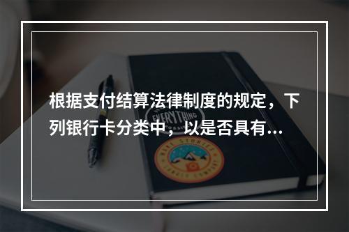 根据支付结算法律制度的规定，下列银行卡分类中，以是否具有透支