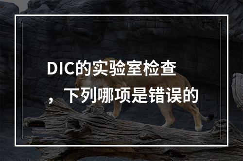 DIC的实验室检查，下列哪项是错误的