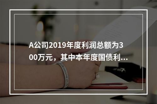 A公司2019年度利润总额为300万元，其中本年度国债利息收