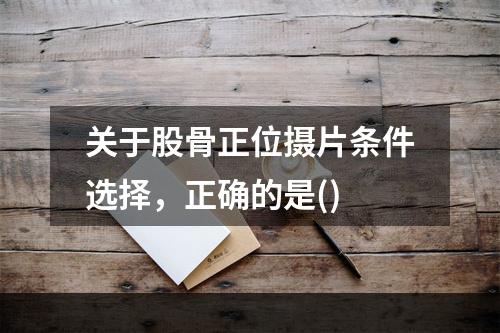 关于股骨正位摄片条件选择，正确的是()