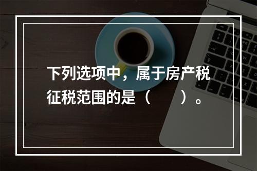 下列选项中，属于房产税征税范围的是（　　）。