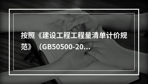 按照《建设工程工程量清单计价规范》（GB50500-2013