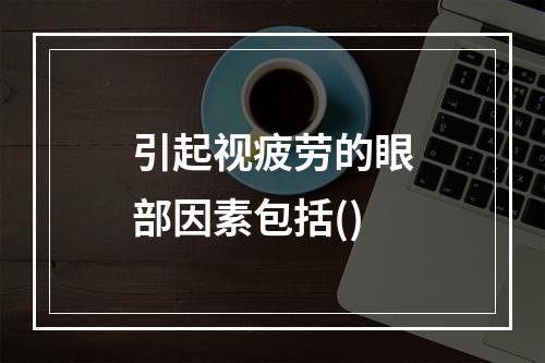 引起视疲劳的眼部因素包括()